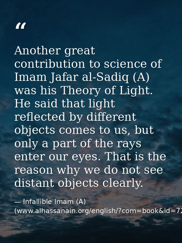 Another great contribution to science of Imam Jafar al-Sadiq (A) was his Theory of Light. He said that light reflected b — Infallible Imam (A) (www.alhassanain.org/english/?com=book&id=721)