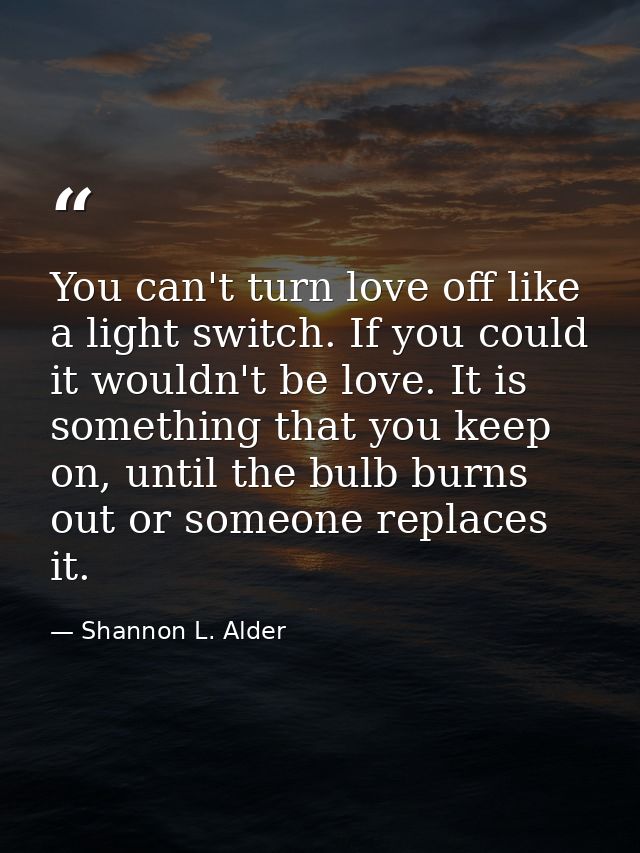 You can't turn love off like a light switch. If you could it wouldn't be love. It is something that you keep on, until t — Shannon L. Alder
