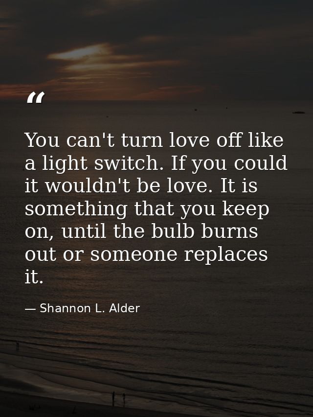 You can't turn love off like a light switch. If you could it wouldn't be love. It is something that you keep on, until t — Shannon L. Alder