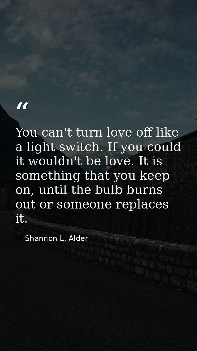 You can't turn love off like a light switch. If you could it wouldn't be love. It is something that you keep on, until t — Shannon L. Alder