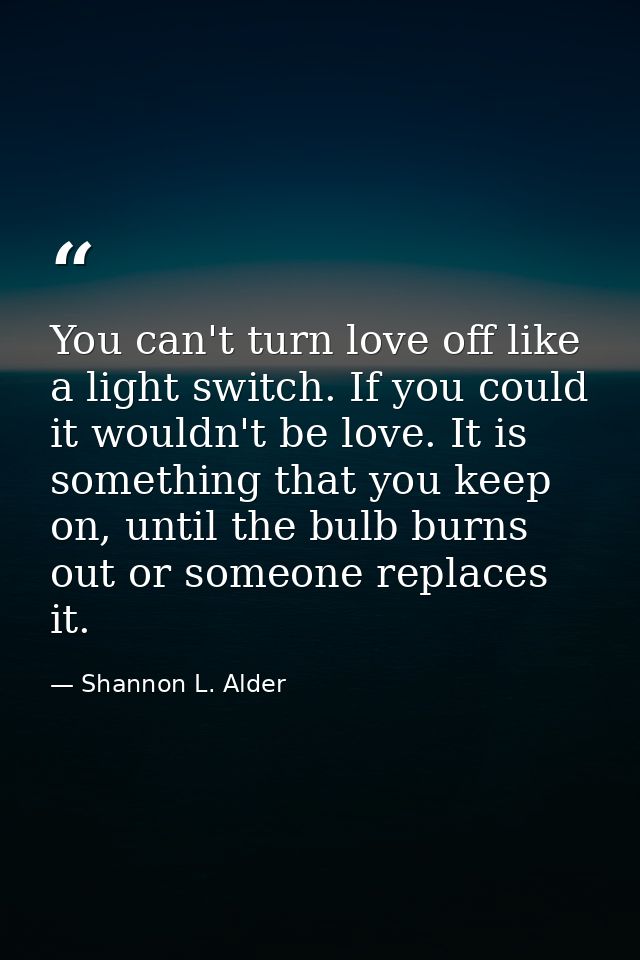 You can't turn love off like a light switch. If you could it wouldn't be love. It is something that you keep on, until t — Shannon L. Alder