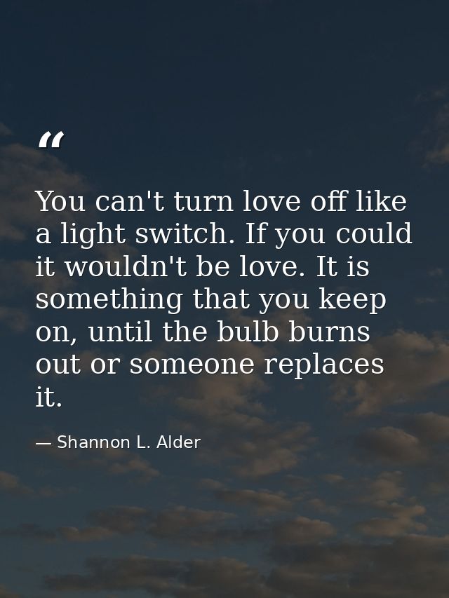 You can't turn love off like a light switch. If you could it wouldn't be love. It is something that you keep on, until t — Shannon L. Alder
