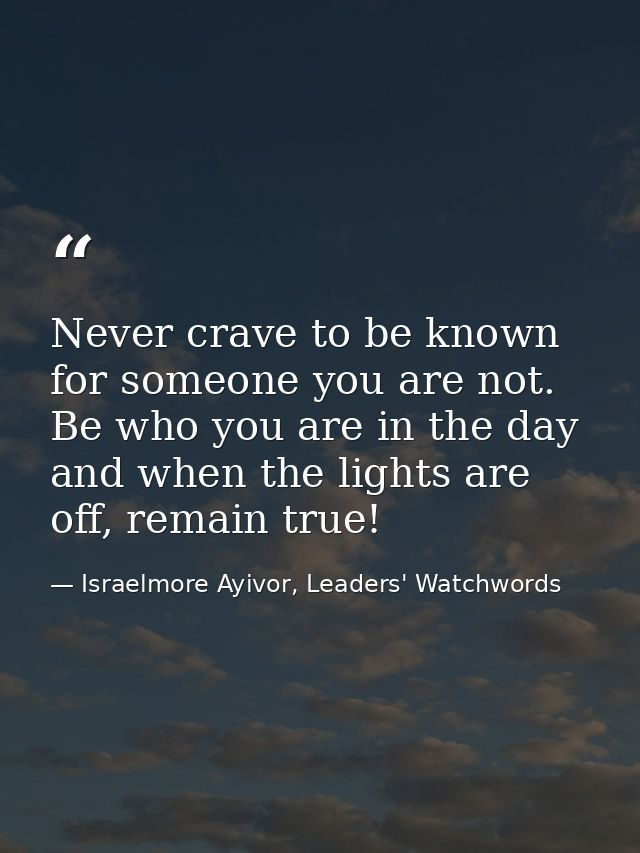 Never crave to be known for someone you are not. Be who you are in the day and when the lights are off, remain true! — Israelmore Ayivor, Leaders' Watchwords