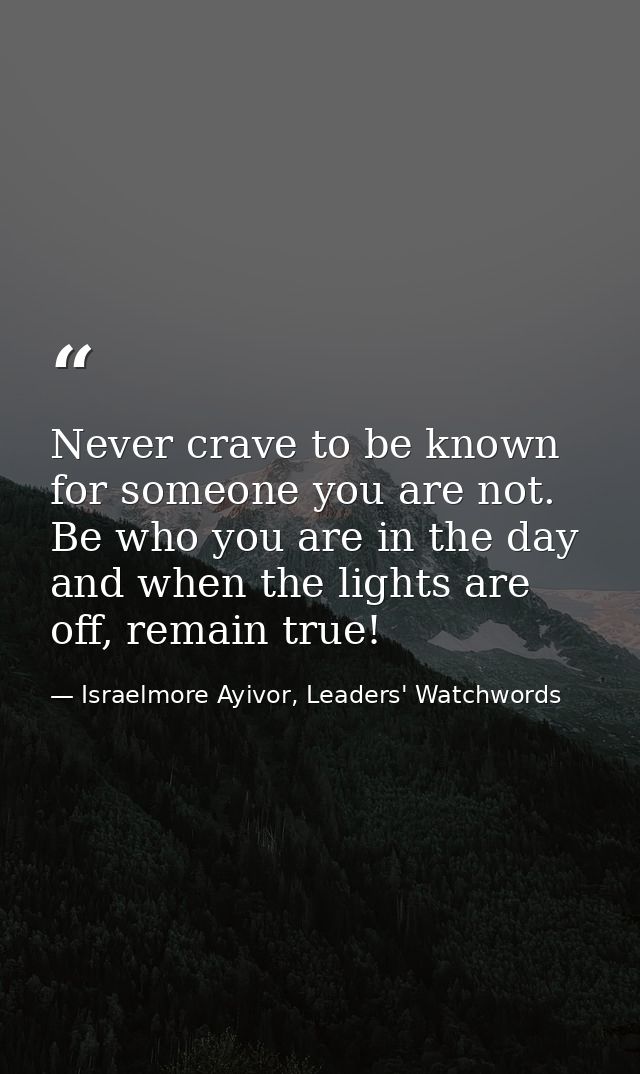 Never crave to be known for someone you are not. Be who you are in the day and when the lights are off, remain true! — Israelmore Ayivor, Leaders' Watchwords