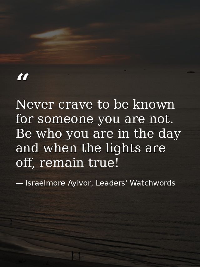 Never crave to be known for someone you are not. Be who you are in the day and when the lights are off, remain true! — Israelmore Ayivor, Leaders' Watchwords