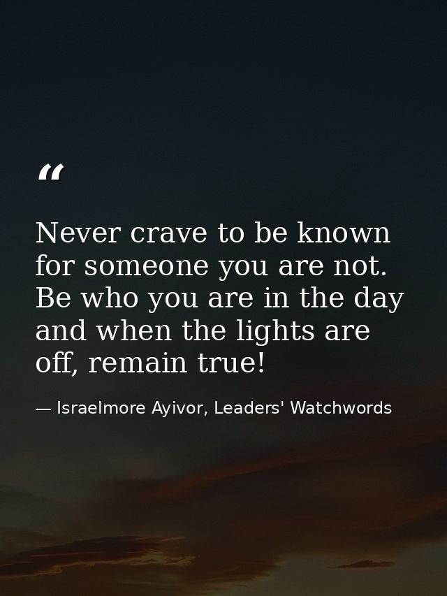 Never crave to be known for someone you are not. Be who you are in the day and when the lights are off, remain true! — Israelmore Ayivor, Leaders' Watchwords
