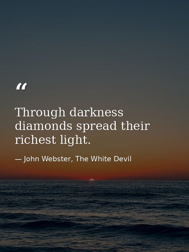 Through darkness diamonds spread their richest light. — John Webster, The White Devil