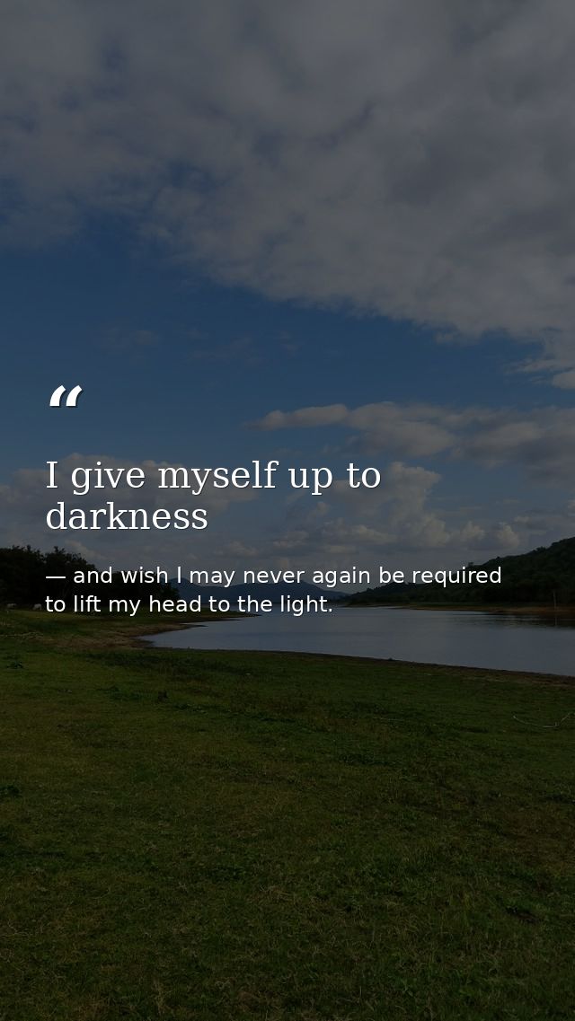 I give myself up to darkness — and wish I may never again be required to lift my head to the light.