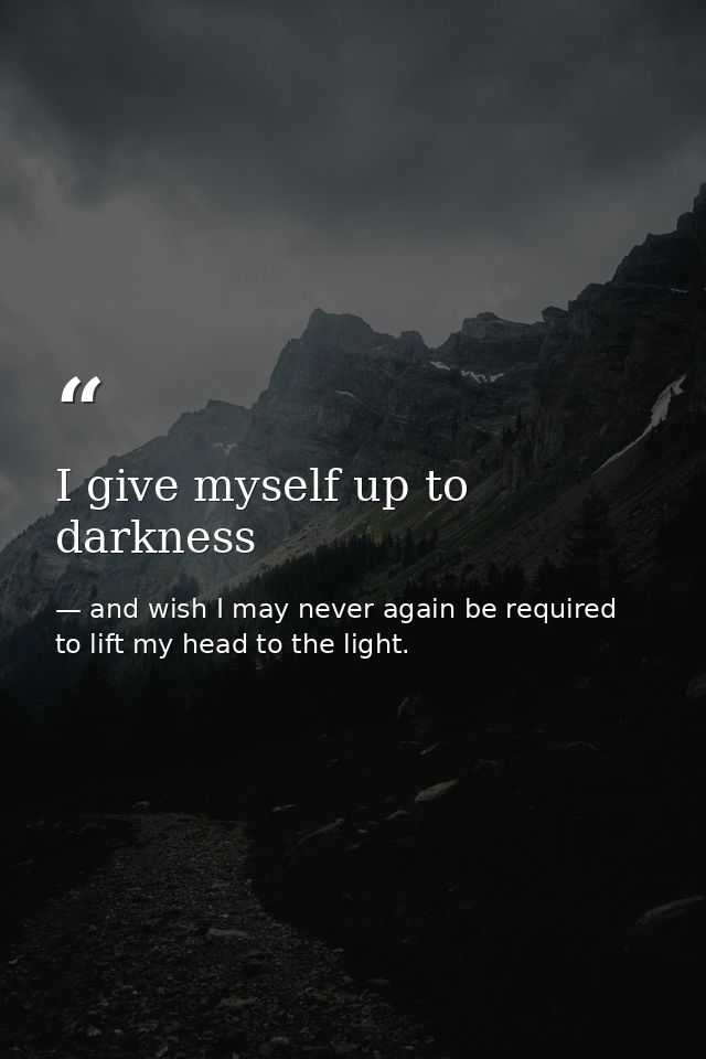 I give myself up to darkness — and wish I may never again be required to lift my head to the light.
