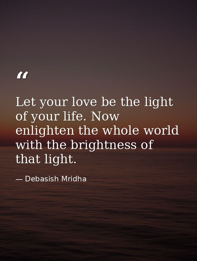 Let your love be the light of your life. Now enlighten the whole world with the brightness of that light. — Debasish Mridha