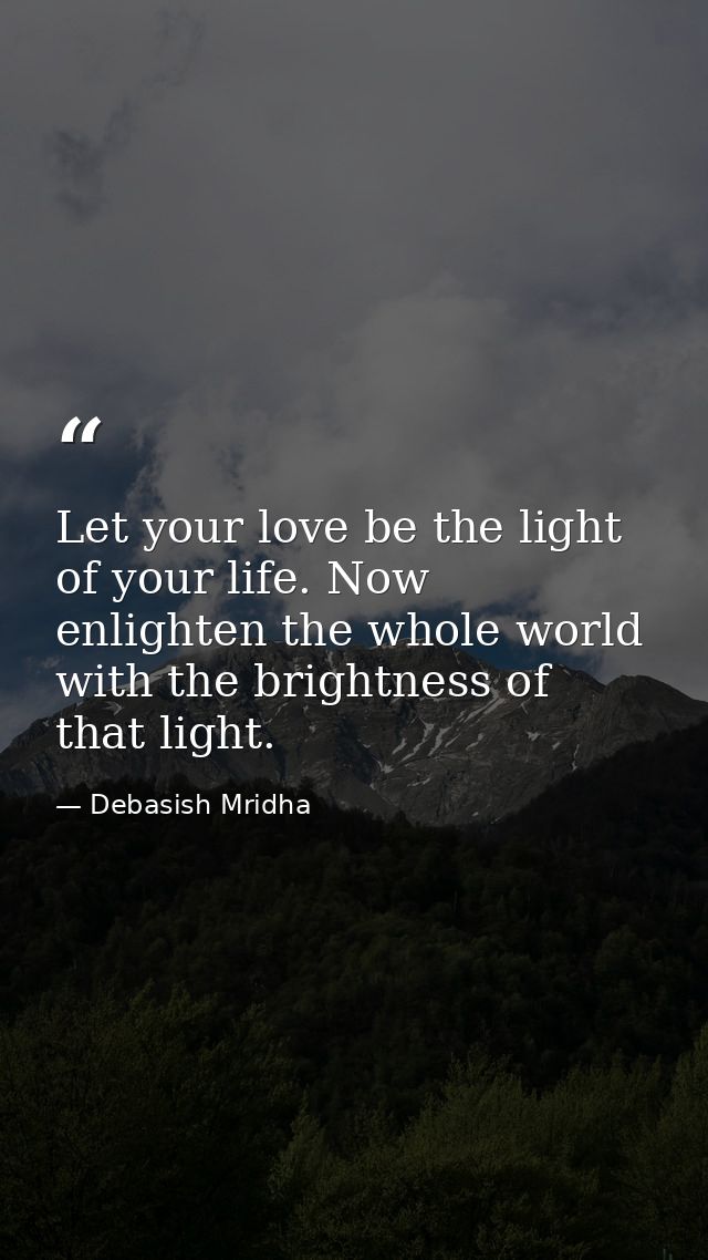 Let your love be the light of your life. Now enlighten the whole world with the brightness of that light. — Debasish Mridha