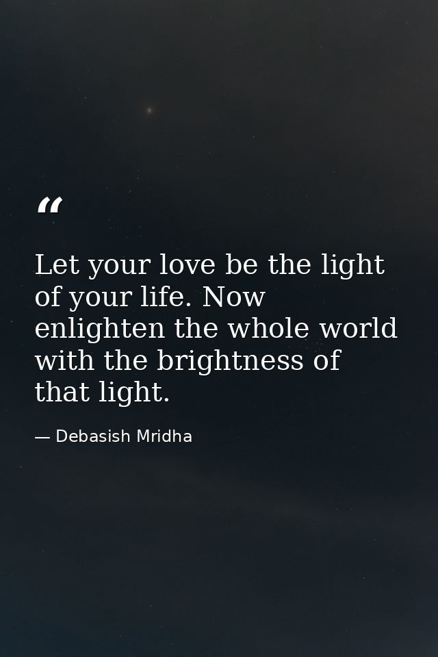 Let your love be the light of your life. Now enlighten the whole world with the brightness of that light. — Debasish Mridha