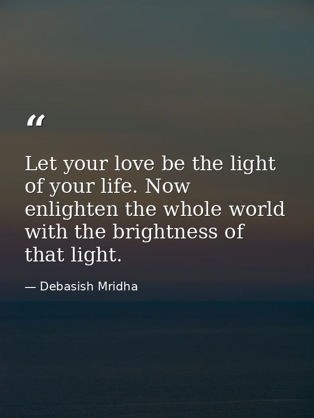 Let your love be the light of your life. Now enlighten the whole world with the brightness of that light. — Debasish Mridha