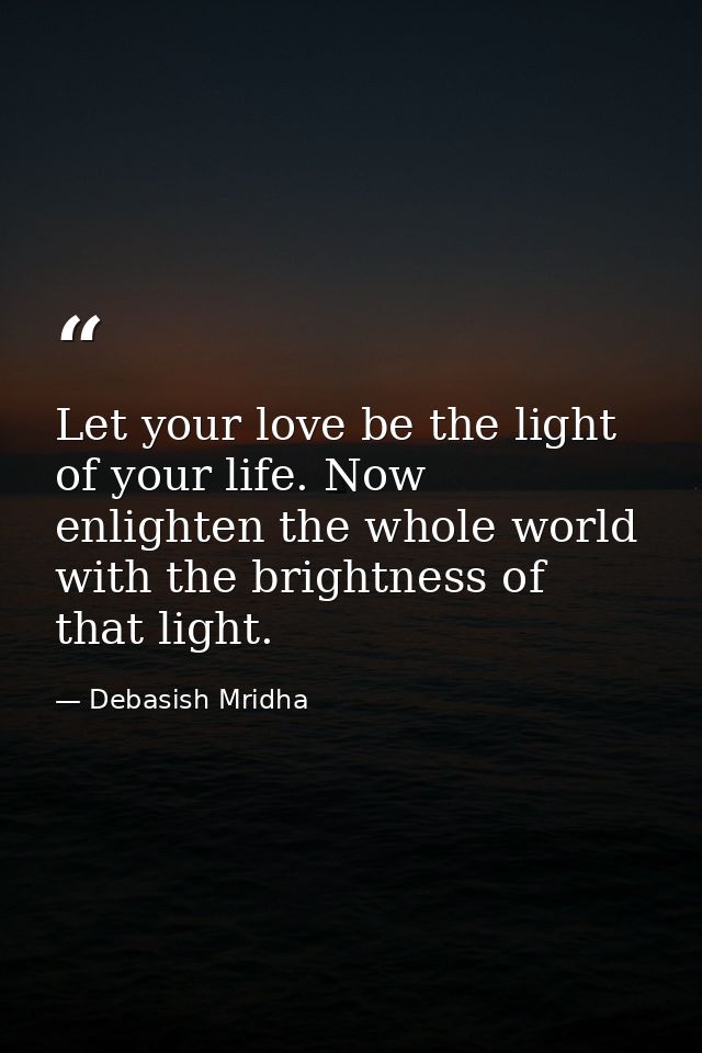 Let your love be the light of your life. Now enlighten the whole world with the brightness of that light. — Debasish Mridha