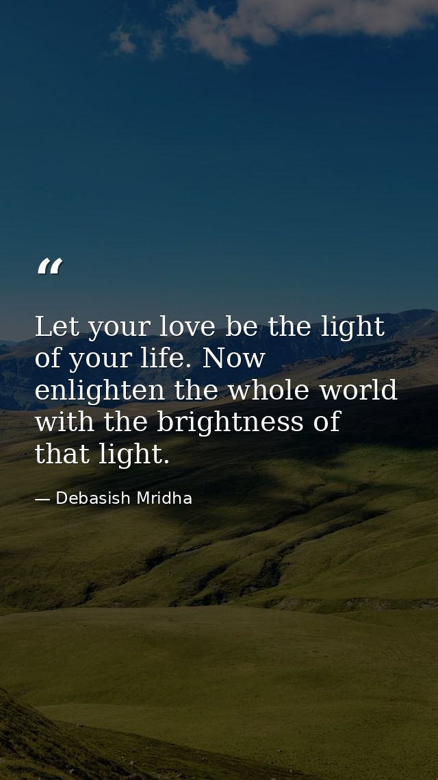 Let your love be the light of your life. Now enlighten the whole world with the brightness of that light. — Debasish Mridha