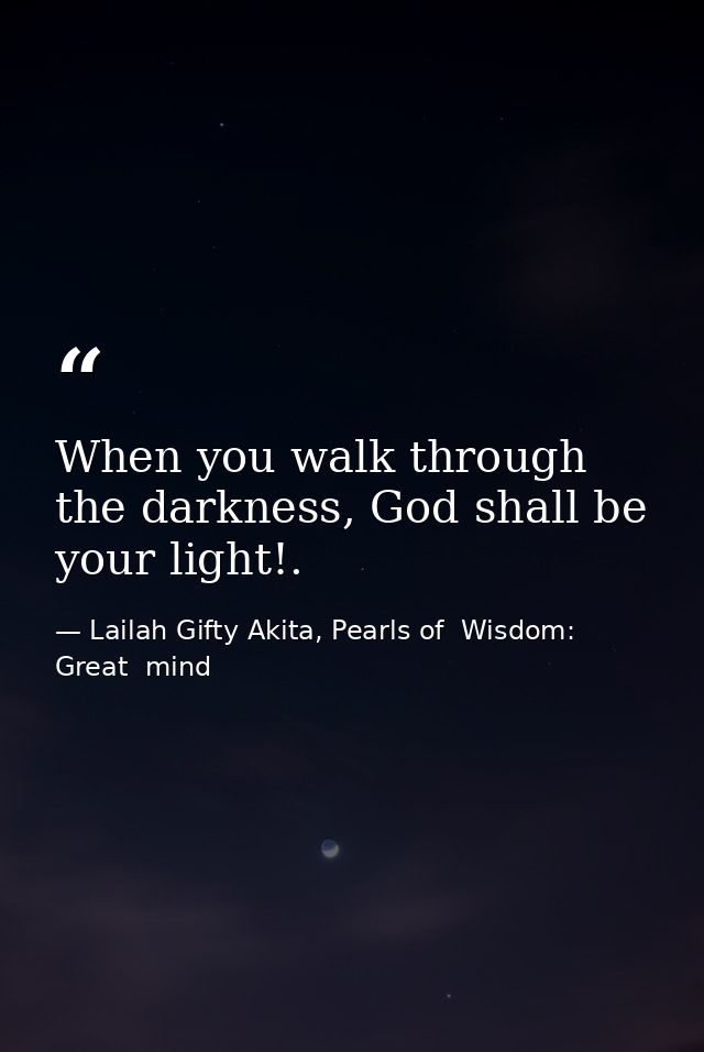 When you walk through the darkness, God shall be your light!. — Lailah Gifty Akita, Pearls of  Wisdom: Great  mind