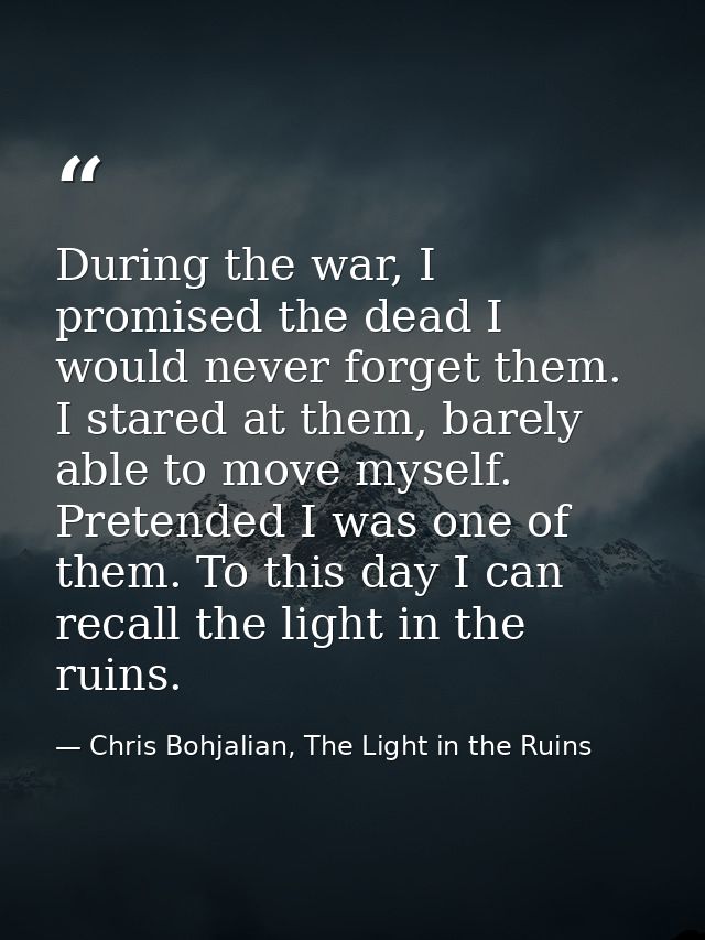 During the war, I promised the dead I would never forget them. I stared at them, barely able to move myself. Pretended I — Chris Bohjalian, The Light in the Ruins