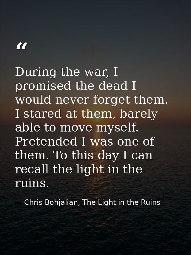 During the war, I promised the dead I would never forget them. I stared at them, barely able to move myself. Pretended I — Chris Bohjalian, The Light in the Ruins