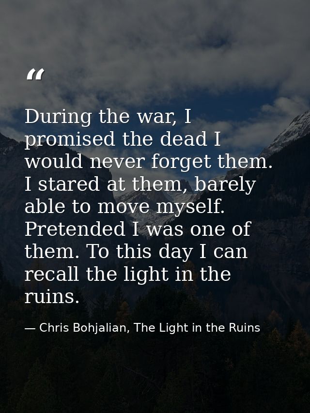 During the war, I promised the dead I would never forget them. I stared at them, barely able to move myself. Pretended I — Chris Bohjalian, The Light in the Ruins