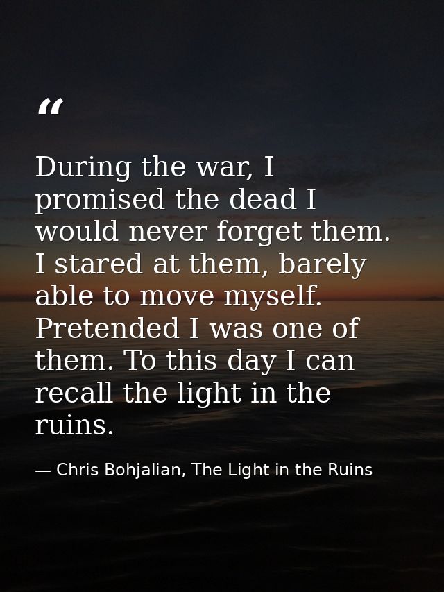 During the war, I promised the dead I would never forget them. I stared at them, barely able to move myself. Pretended I — Chris Bohjalian, The Light in the Ruins