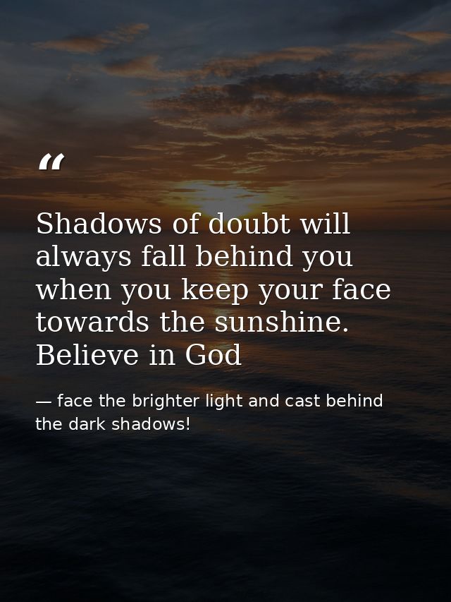Shadows of doubt will always fall behind you when you keep your face towards the sunshine. Believe in God — face the brighter light and cast behind the dark shadows!