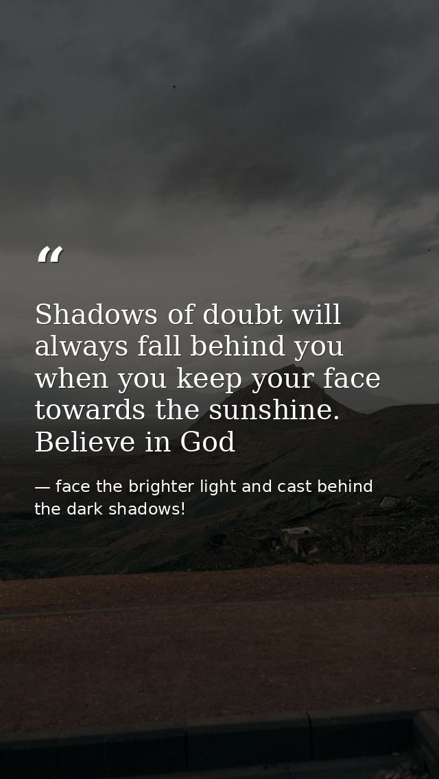 Shadows of doubt will always fall behind you when you keep your face towards the sunshine. Believe in God — face the brighter light and cast behind the dark shadows!
