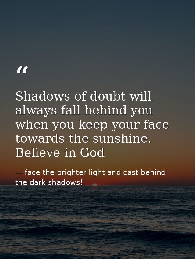 Shadows of doubt will always fall behind you when you keep your face towards the sunshine. Believe in God — face the brighter light and cast behind the dark shadows!