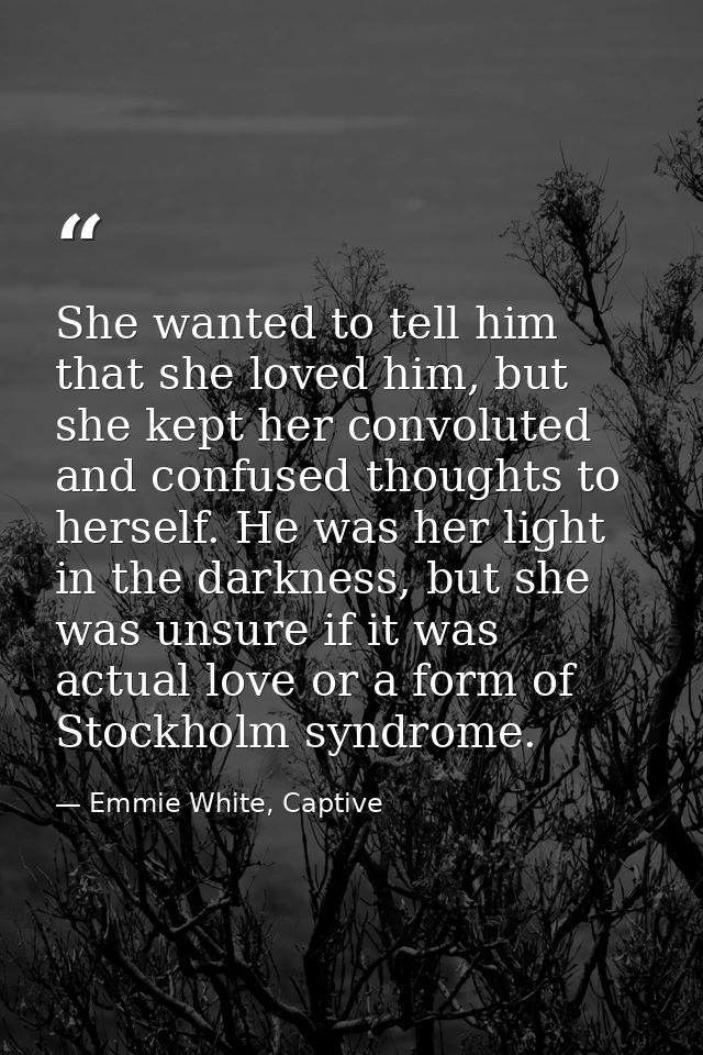 She wanted to tell him that she loved him, but she kept her convoluted and confused thoughts to herself. He was her ligh — Emmie White, Captive