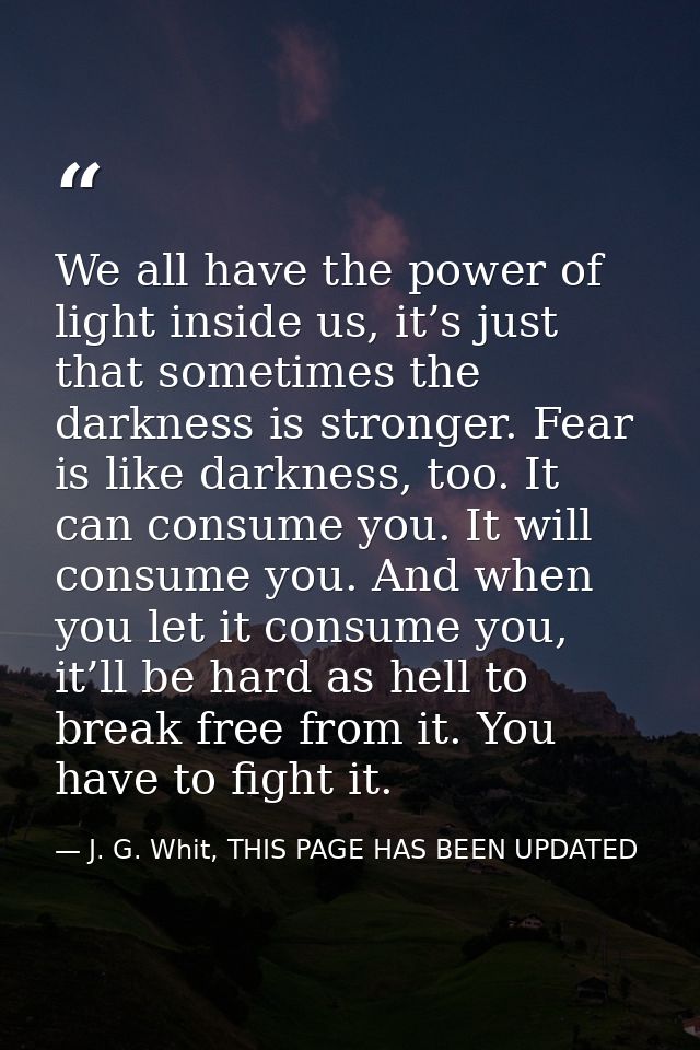 We all have the power of light inside us, it’s just that sometimes the darkness is stronger. Fear is like darkness, too. — J. G. Whit, THIS PAGE HAS BEEN UPDATED