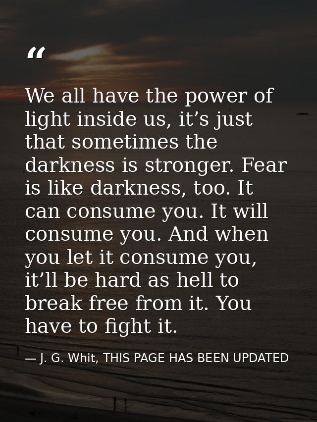 We all have the power of light inside us, it’s just that sometimes the darkness is stronger. Fear is like darkness, too. — J. G. Whit, THIS PAGE HAS BEEN UPDATED