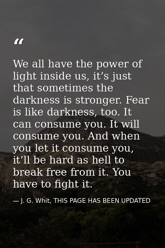 We all have the power of light inside us, it’s just that sometimes the darkness is stronger. Fear is like darkness, too. — J. G. Whit, THIS PAGE HAS BEEN UPDATED