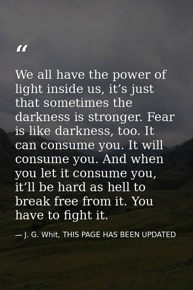 We all have the power of light inside us, it’s just that sometimes the darkness is stronger. Fear is like darkness, too. — J. G. Whit, THIS PAGE HAS BEEN UPDATED