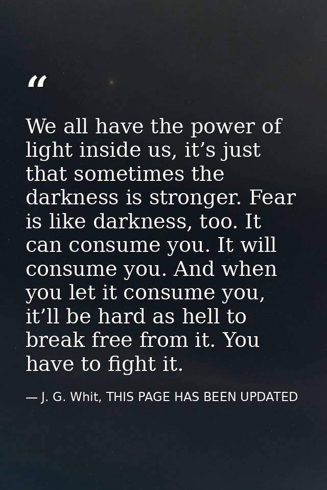 We all have the power of light inside us, it’s just that sometimes the darkness is stronger. Fear is like darkness, too. — J. G. Whit, THIS PAGE HAS BEEN UPDATED