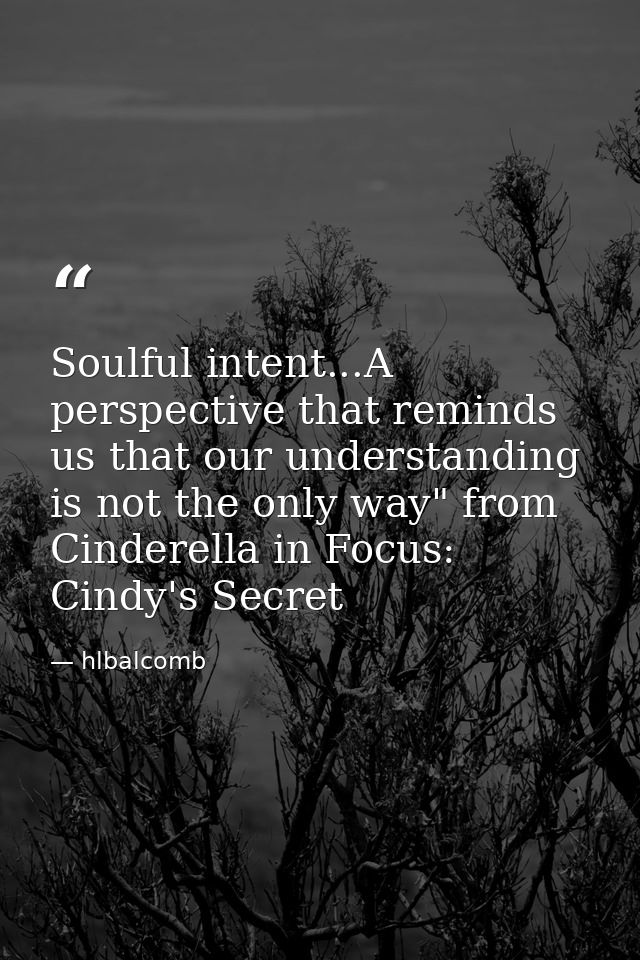 Soulful intent...A perspective that reminds us that our understanding is not the only way" from Cinderella in Focus: Cin — hlbalcomb