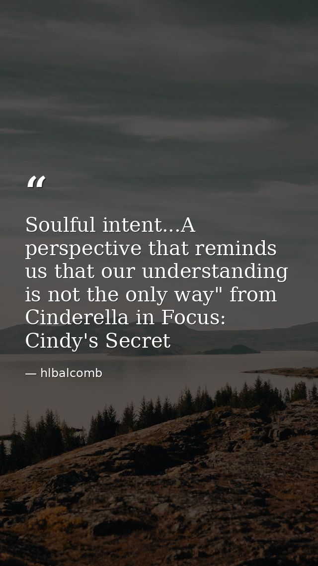 Soulful intent...A perspective that reminds us that our understanding is not the only way" from Cinderella in Focus: Cin — hlbalcomb