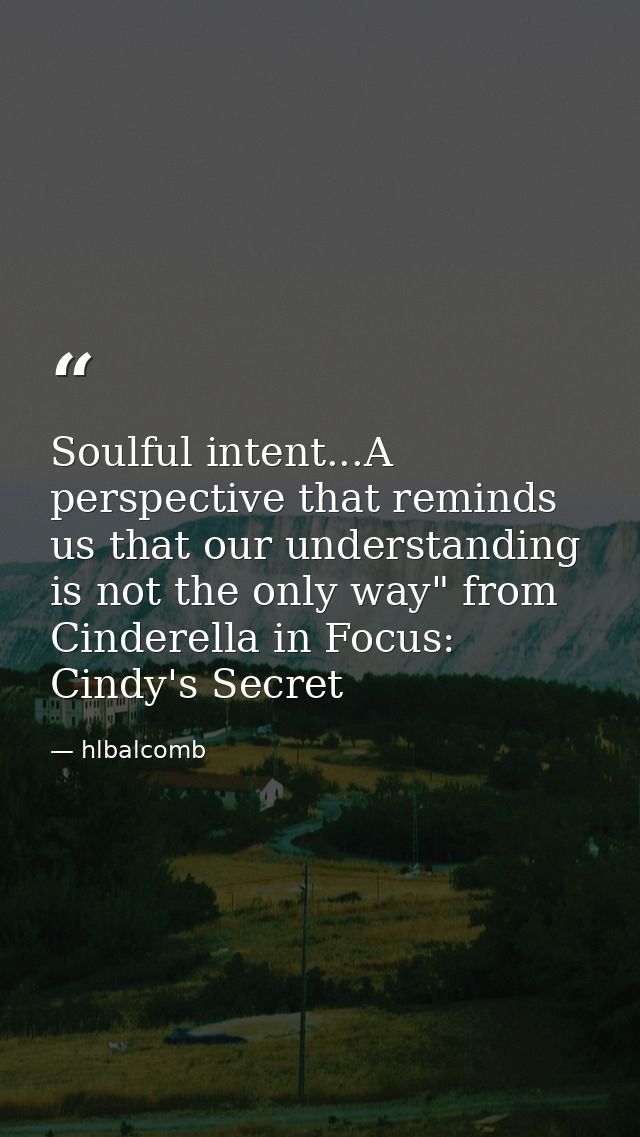 Soulful intent...A perspective that reminds us that our understanding is not the only way" from Cinderella in Focus: Cin — hlbalcomb