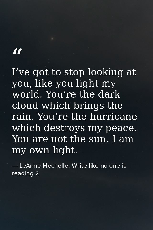 I’ve got to stop looking at you, like you light my world. You’re the dark cloud which brings the rain. You’re the hurric — LeAnne Mechelle, Write like no one is reading 2