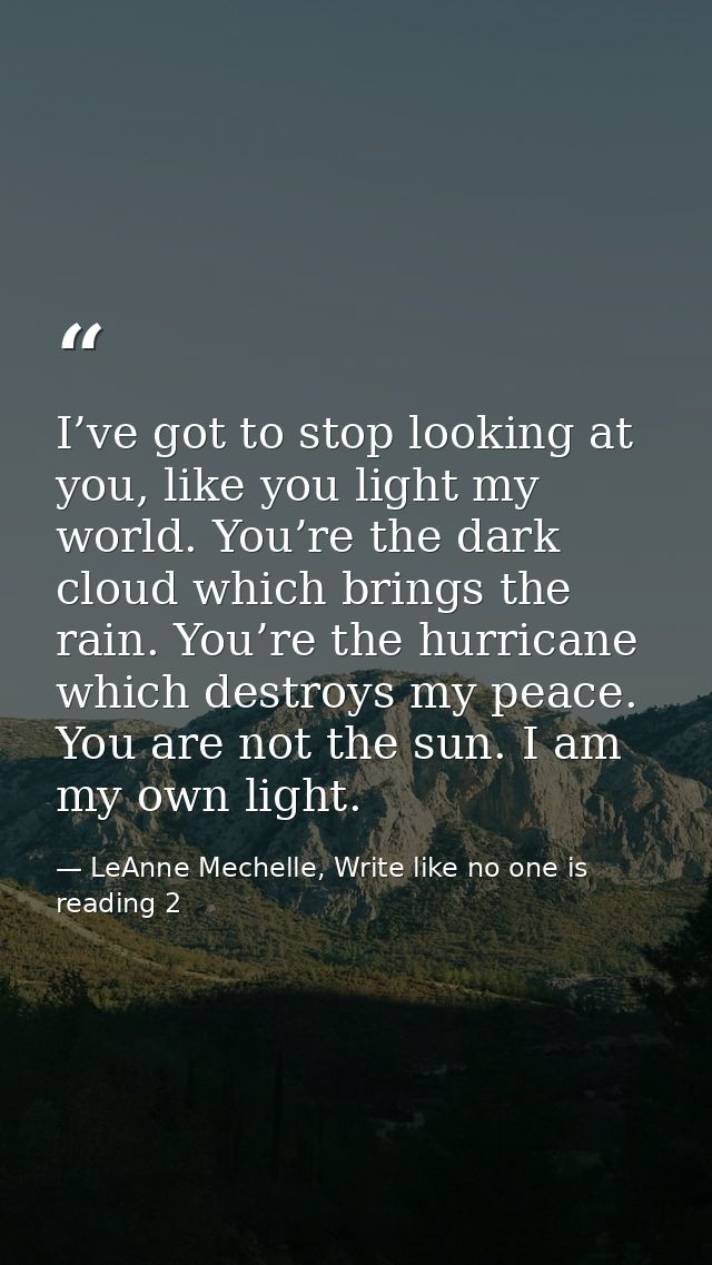 I’ve got to stop looking at you, like you light my world. You’re the dark cloud which brings the rain. You’re the hurric — LeAnne Mechelle, Write like no one is reading 2
