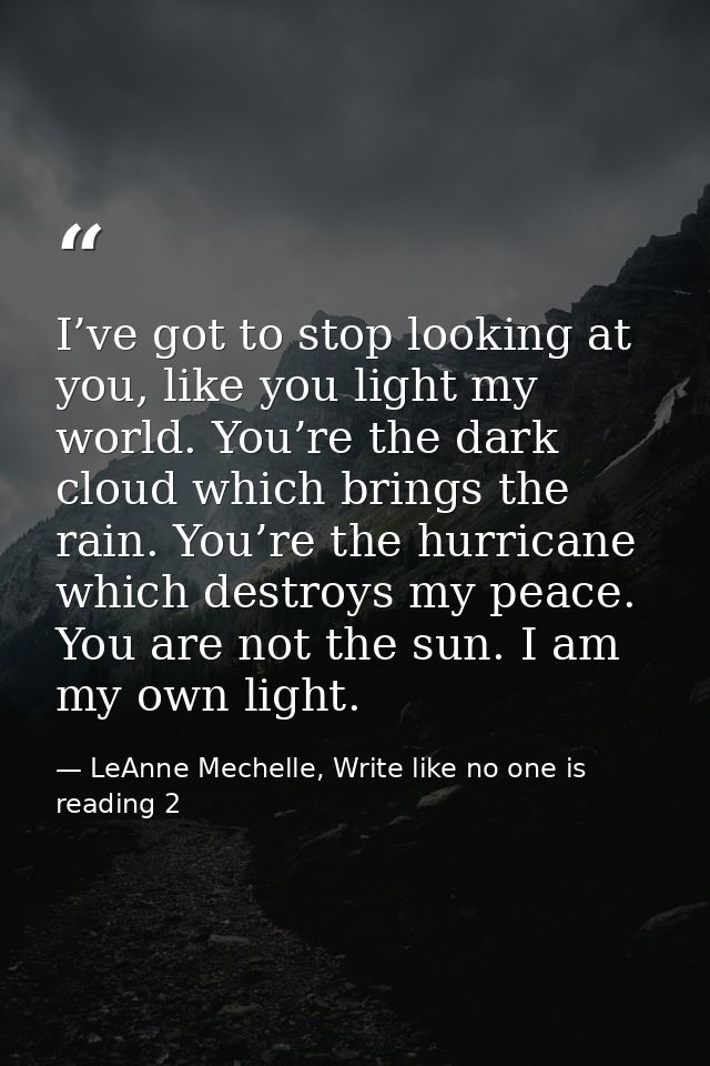 I’ve got to stop looking at you, like you light my world. You’re the dark cloud which brings the rain. You’re the hurric — LeAnne Mechelle, Write like no one is reading 2