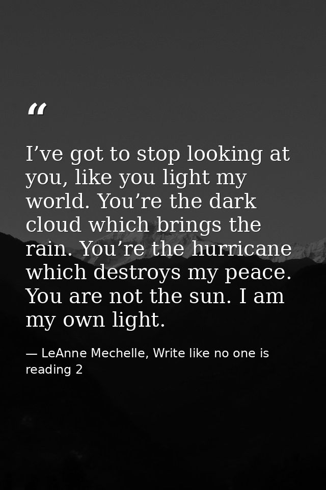 I’ve got to stop looking at you, like you light my world. You’re the dark cloud which brings the rain. You’re the hurric — LeAnne Mechelle, Write like no one is reading 2