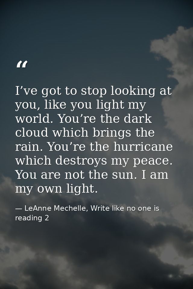 I’ve got to stop looking at you, like you light my world. You’re the dark cloud which brings the rain. You’re the hurric — LeAnne Mechelle, Write like no one is reading 2