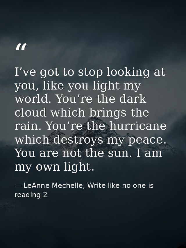 I’ve got to stop looking at you, like you light my world. You’re the dark cloud which brings the rain. You’re the hurric — LeAnne Mechelle, Write like no one is reading 2