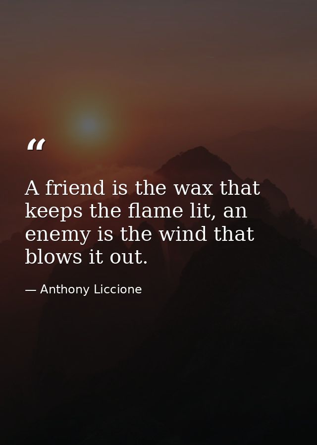 A friend is the wax that keeps the flame lit, an enemy is the wind that blows it out. — Anthony Liccione