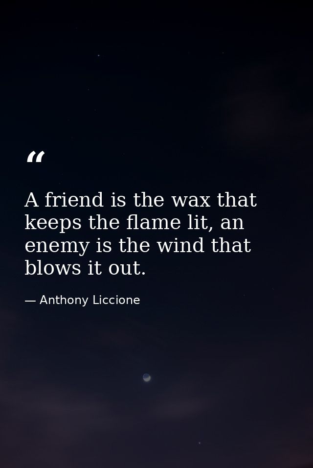 A friend is the wax that keeps the flame lit, an enemy is the wind that blows it out. — Anthony Liccione
