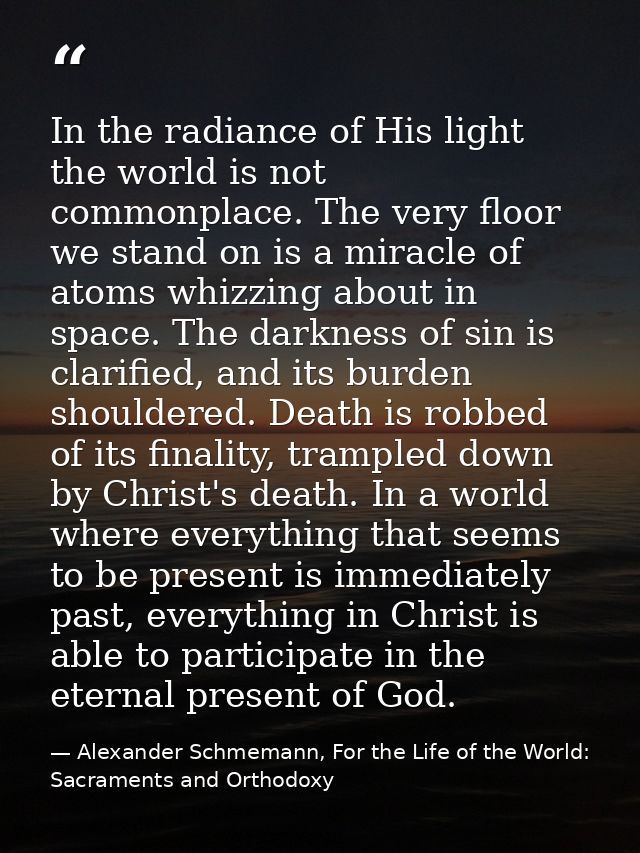 In the radiance of His light the world is not commonplace. The very floor we stand on is a miracle of atoms whizzing abo — Alexander Schmemann, For the Life of the World: Sacraments and Orthodoxy