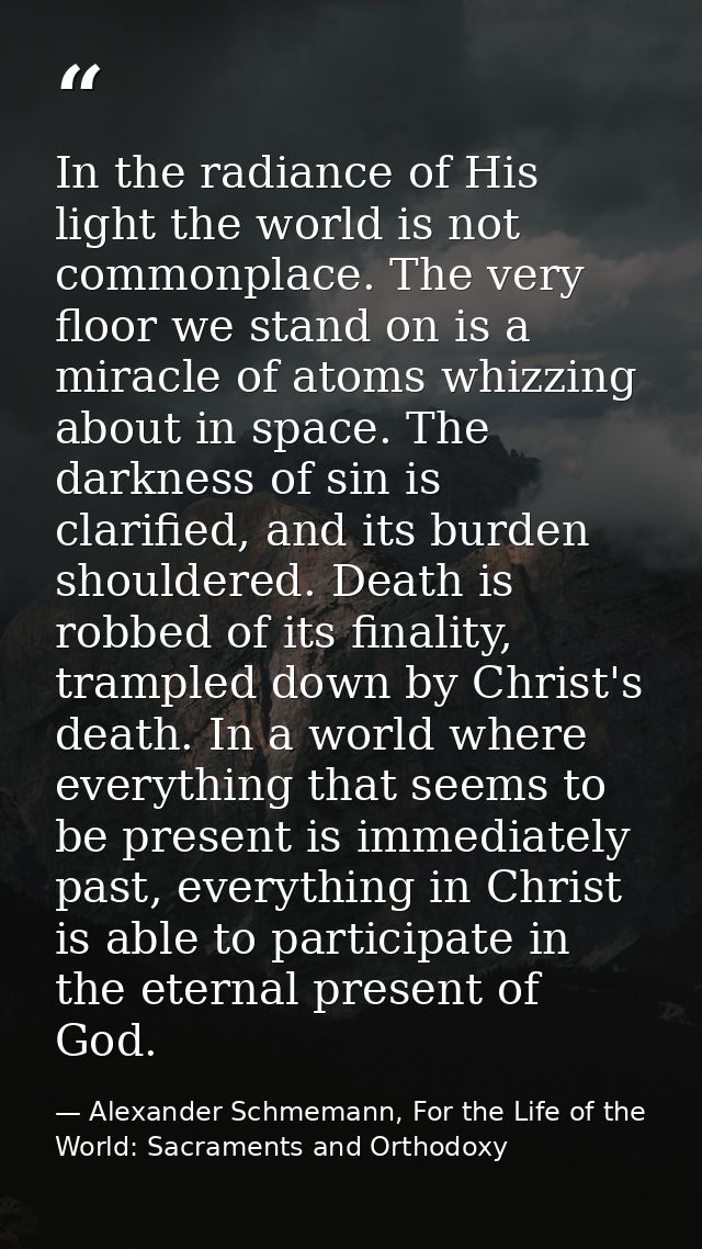 In the radiance of His light the world is not commonplace. The very floor we stand on is a miracle of atoms whizzing abo — Alexander Schmemann, For the Life of the World: Sacraments and Orthodoxy