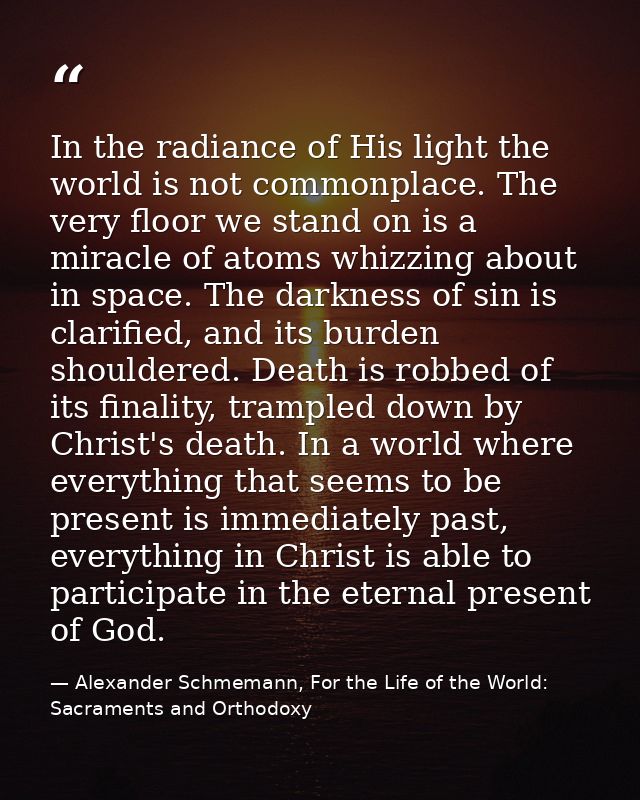 In the radiance of His light the world is not commonplace. The very floor we stand on is a miracle of atoms whizzing abo — Alexander Schmemann, For the Life of the World: Sacraments and Orthodoxy