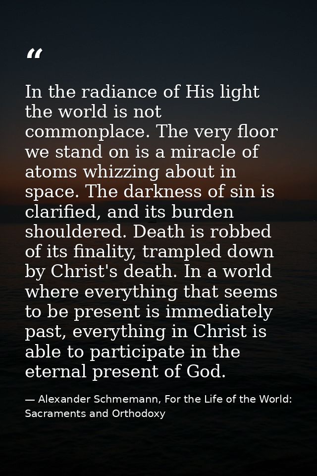 In the radiance of His light the world is not commonplace. The very floor we stand on is a miracle of atoms whizzing abo — Alexander Schmemann, For the Life of the World: Sacraments and Orthodoxy