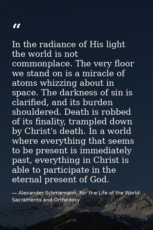 In the radiance of His light the world is not commonplace. The very floor we stand on is a miracle of atoms whizzing abo — Alexander Schmemann, For the Life of the World: Sacraments and Orthodoxy
