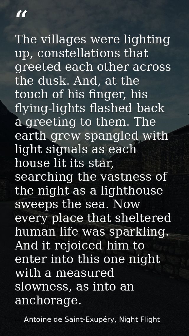 The villages were lighting up, constellations that greeted each other across the dusk. And, at the touch of his finger,  — Antoine de Saint-Exupéry, Night Flight
